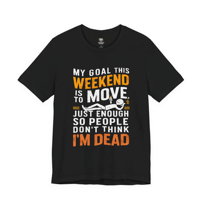 Weekend Goal Tee — "My Goal This Weekend Is To Move Just Enough So People Don't Think I'm Dead"