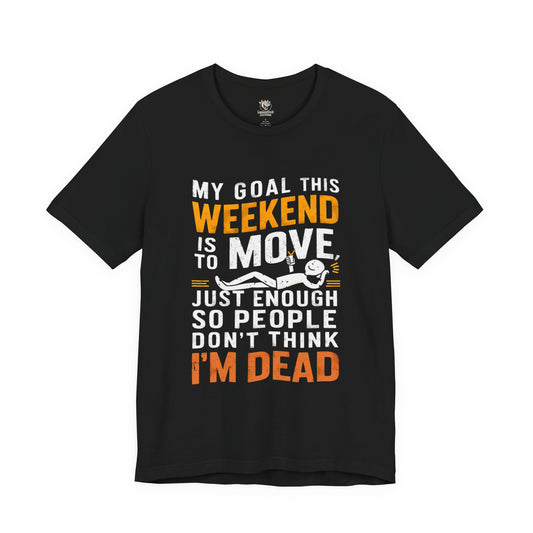 Weekend Goal Tee — "My Goal This Weekend Is To Move Just Enough So People Don't Think I'm Dead"