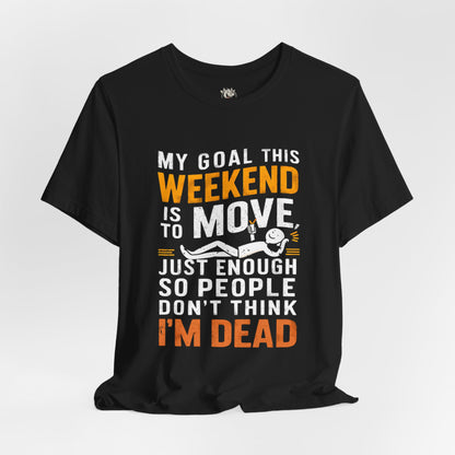 Weekend Goal Tee — "My Goal This Weekend Is To Move Just Enough So People Don't Think I'm Dead"